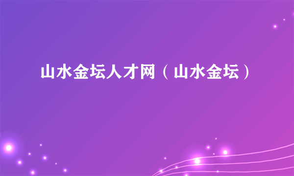 山水金坛人才网（山水金坛）