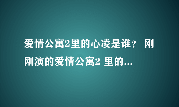 爱情公寓2里的心凌是谁？ 刚刚演的爱情公寓2 里的配角 心凌 长得好可爱哦 。 叫什么啊