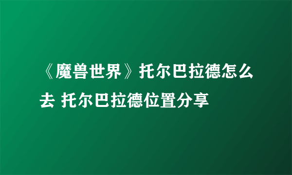 《魔兽世界》托尔巴拉德怎么去 托尔巴拉德位置分享