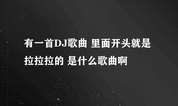 有一首DJ歌曲 里面开头就是 拉拉拉的 是什么歌曲啊