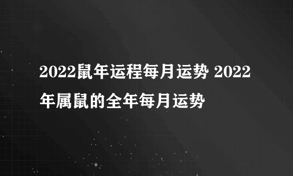 2022鼠年运程每月运势 2022年属鼠的全年每月运势