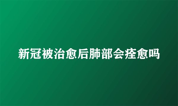 新冠被治愈后肺部会痊愈吗