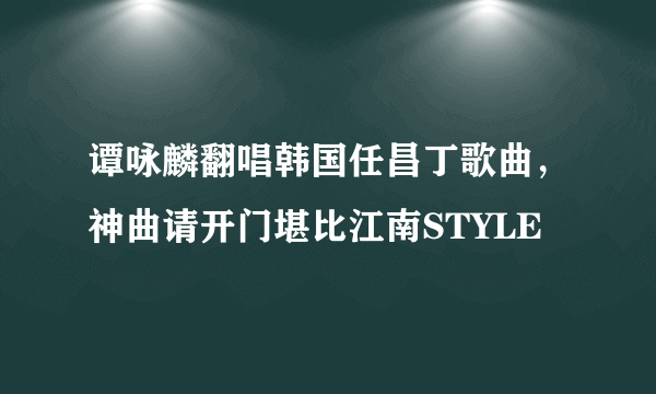 谭咏麟翻唱韩国任昌丁歌曲，神曲请开门堪比江南STYLE