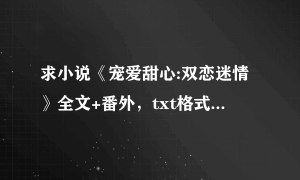 求小说《宠爱甜心:双恋迷情》全文+番外，txt格式，万分感谢~！