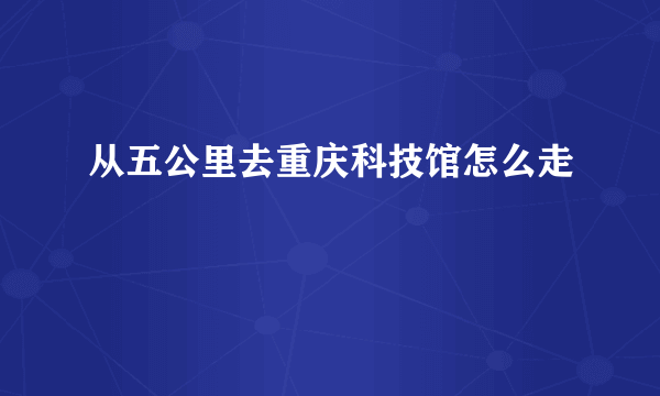 从五公里去重庆科技馆怎么走