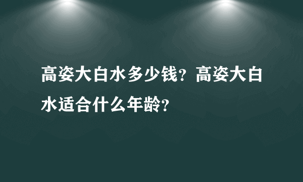 高姿大白水多少钱？高姿大白水适合什么年龄？