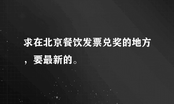 求在北京餐饮发票兑奖的地方，要最新的。