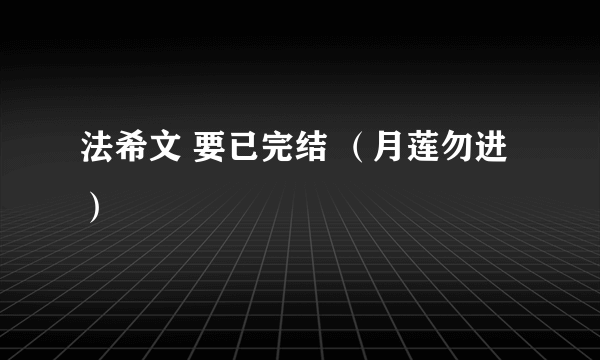 法希文 要已完结 （月莲勿进）