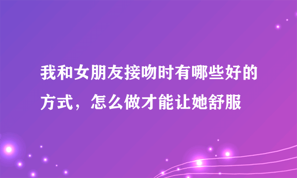 我和女朋友接吻时有哪些好的方式，怎么做才能让她舒服