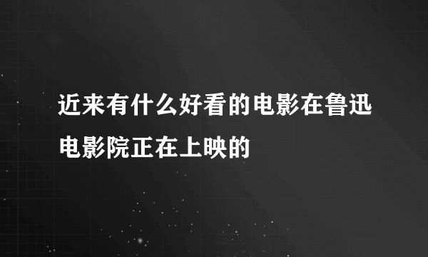 近来有什么好看的电影在鲁迅电影院正在上映的