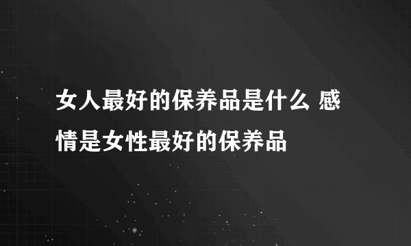 女人最好的保养品是什么 感情是女性最好的保养品