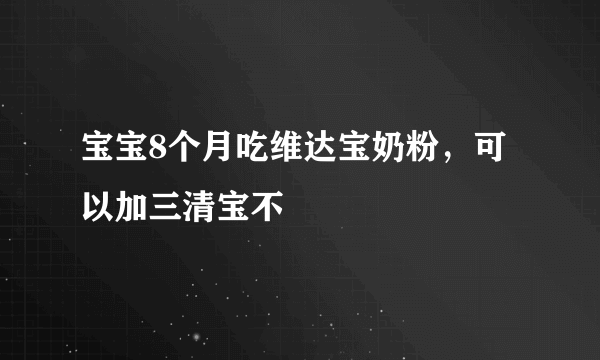 宝宝8个月吃维达宝奶粉，可以加三清宝不