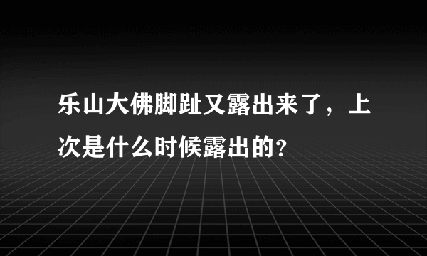 乐山大佛脚趾又露出来了，上次是什么时候露出的？