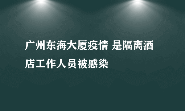 广州东海大厦疫情 是隔离酒店工作人员被感染