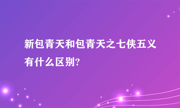 新包青天和包青天之七侠五义有什么区别?