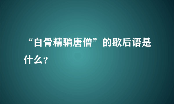 “白骨精骗唐僧”的歇后语是什么？