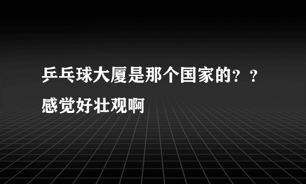 乒乓球大厦是那个国家的？？感觉好壮观啊