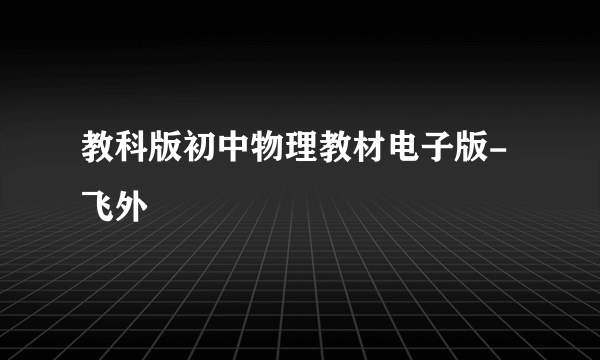 教科版初中物理教材电子版-飞外