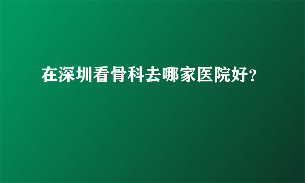 在深圳看骨科去哪家医院好？