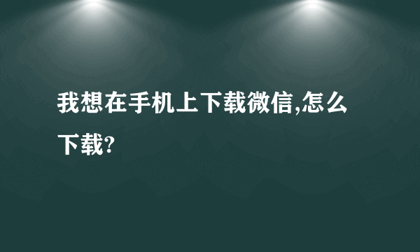 我想在手机上下载微信,怎么下载?