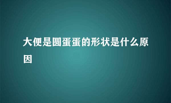 大便是圆蛋蛋的形状是什么原因