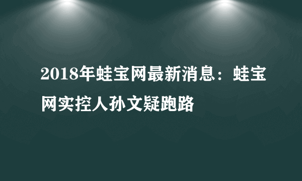 2018年蛙宝网最新消息：蛙宝网实控人孙文疑跑路