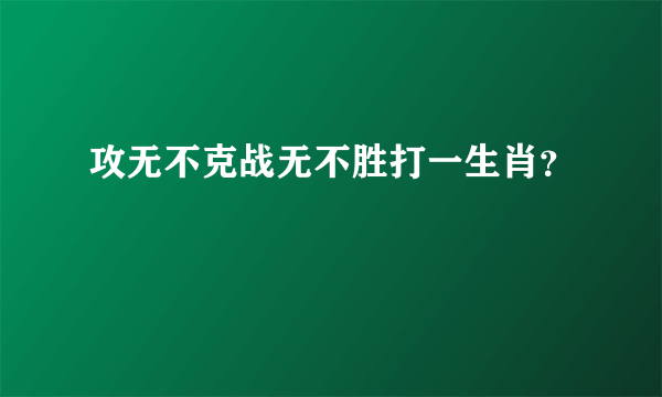 攻无不克战无不胜打一生肖？