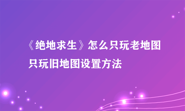 《绝地求生》怎么只玩老地图 只玩旧地图设置方法