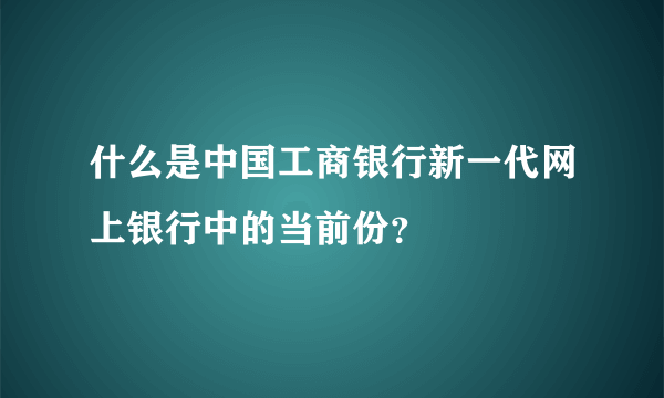 什么是中国工商银行新一代网上银行中的当前份？