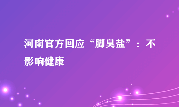 河南官方回应“脚臭盐”：不影响健康