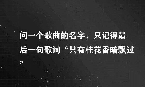 问一个歌曲的名字，只记得最后一句歌词“只有桂花香暗飘过”