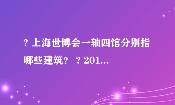 ? 上海世博会一轴四馆分别指哪些建筑？ ? 2010年世博会的两大亮点分别指哪两点？ ? 上海世