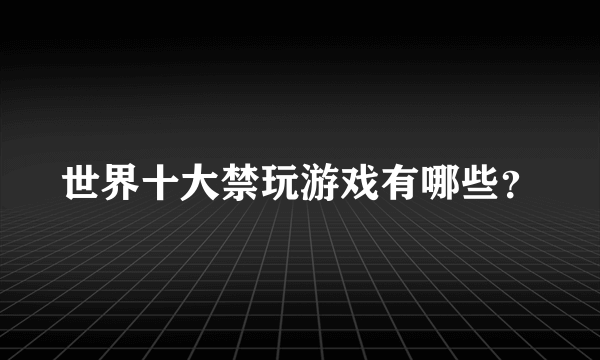 世界十大禁玩游戏有哪些？