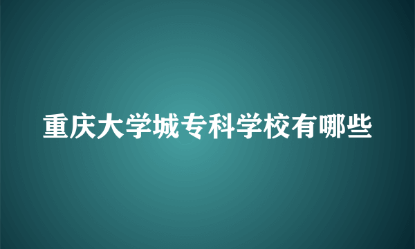 重庆大学城专科学校有哪些