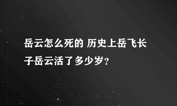 岳云怎么死的 历史上岳飞长子岳云活了多少岁？