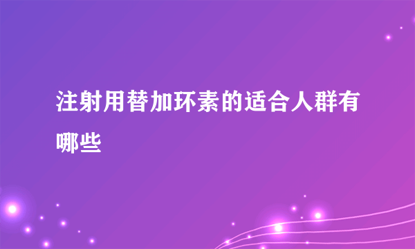 注射用替加环素的适合人群有哪些