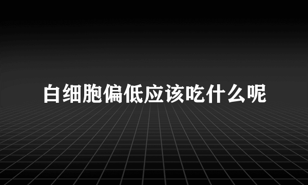 白细胞偏低应该吃什么呢