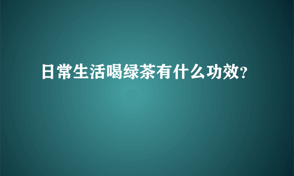 日常生活喝绿茶有什么功效？