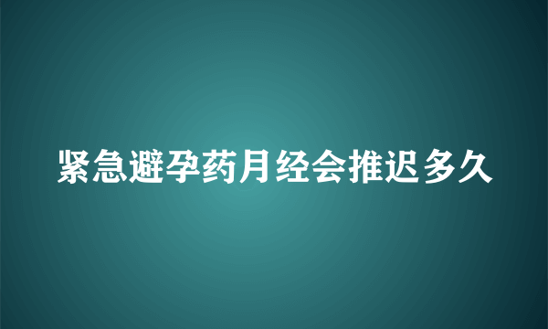 紧急避孕药月经会推迟多久