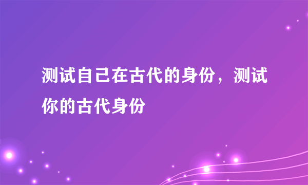 测试自己在古代的身份，测试你的古代身份