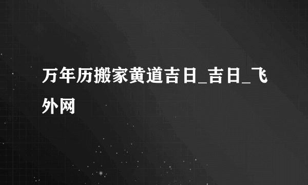 万年历搬家黄道吉日_吉日_飞外网