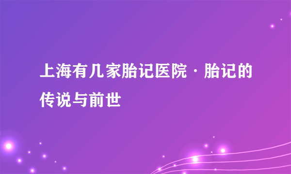 上海有几家胎记医院·胎记的传说与前世