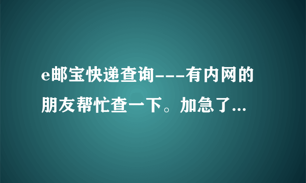 e邮宝快递查询---有内网的朋友帮忙查一下。加急了。50分！！！