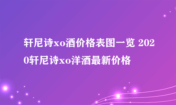 轩尼诗xo酒价格表图一览 2020轩尼诗xo洋酒最新价格