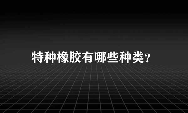 特种橡胶有哪些种类？