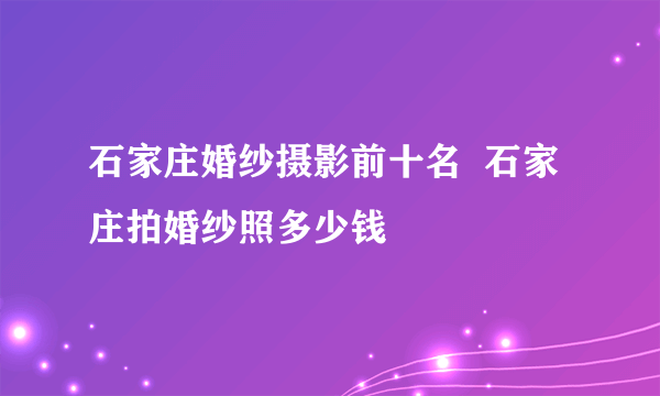 石家庄婚纱摄影前十名  石家庄拍婚纱照多少钱