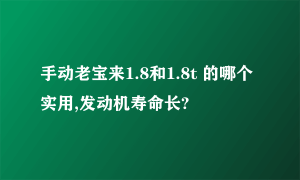 手动老宝来1.8和1.8t 的哪个实用,发动机寿命长?