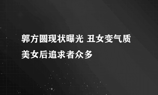 郭方圆现状曝光 丑女变气质美女后追求者众多