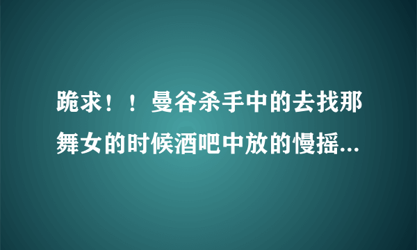 跪求！！曼谷杀手中的去找那舞女的时候酒吧中放的慢摇歌曲谁有啊