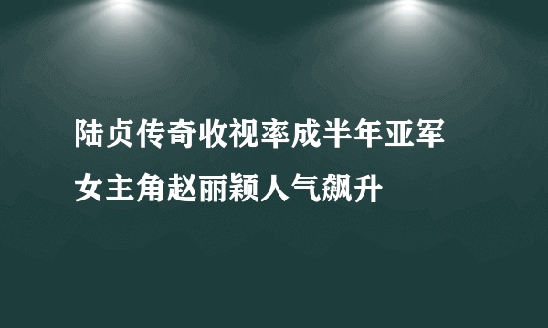 陆贞传奇收视率成半年亚军   女主角赵丽颖人气飙升